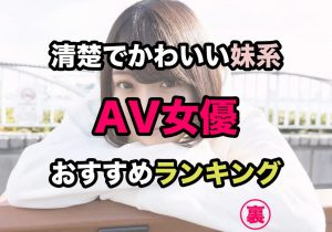 清楚でかわいい妹系AV女優おすすめランキング